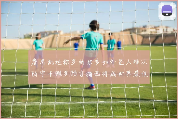 詹尼凯达称罗纳尔多如外星人难以防守卡佩罗预言梅西将成世界最佳