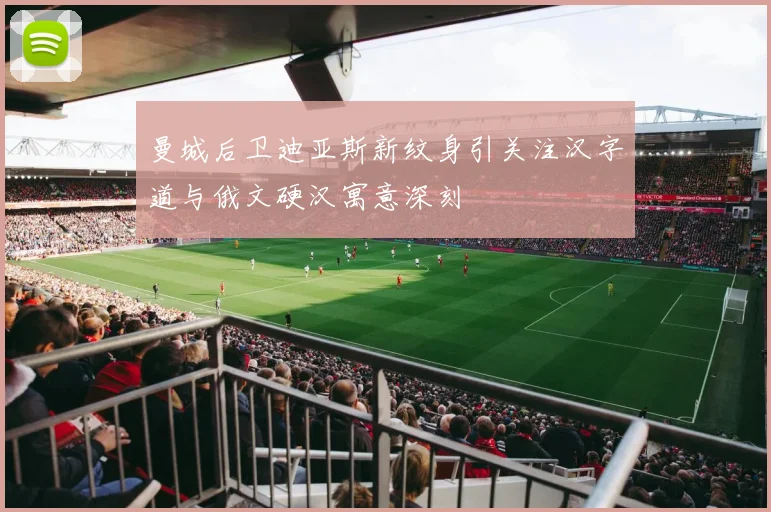 曼城后卫迪亚斯新纹身引关注汉字道与俄文硬汉寓意深刻
