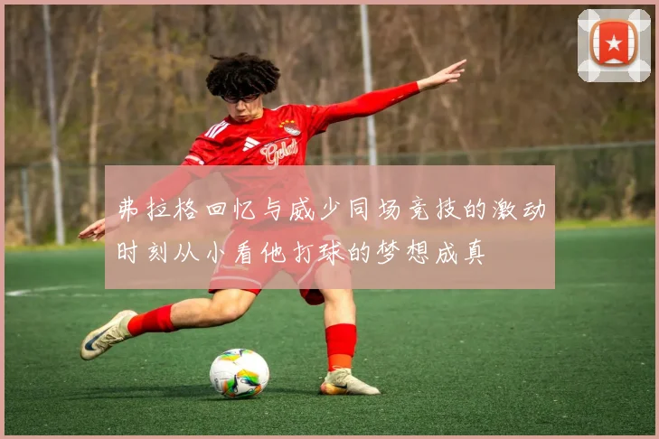 弗拉格回忆与威少同场竞技的激动时刻从小看他打球的梦想成真