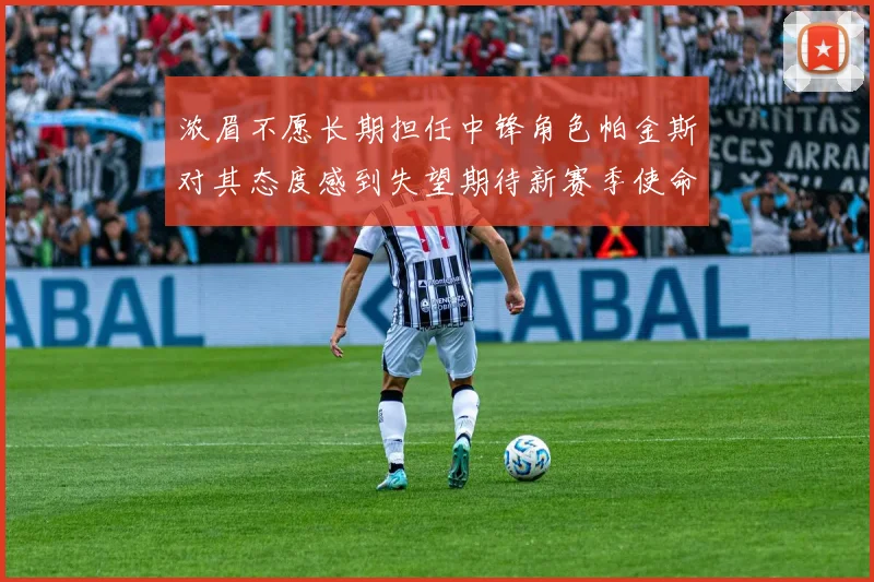 浓眉不愿长期担任中锋角色帕金斯对其态度感到失望期待新赛季使命感