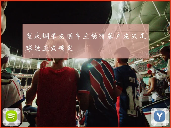 重庆铜梁龙明年主场将落户龙兴足球场正式确定