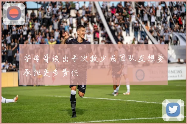 字母哥谈出手次数少或因队友想要承担更多责任