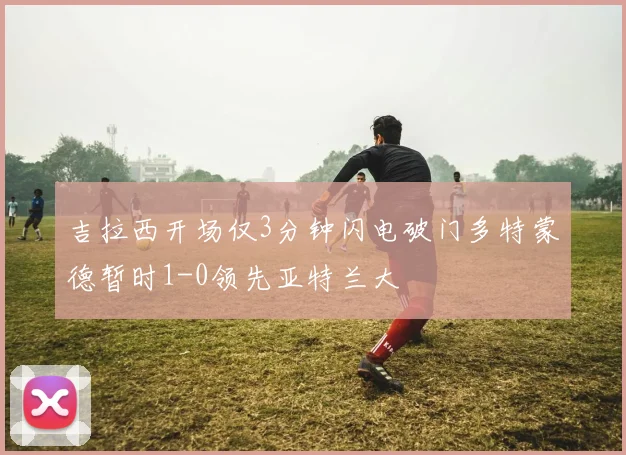 吉拉西开场仅3分钟闪电破门多特蒙德暂时1-0领先亚特兰大
