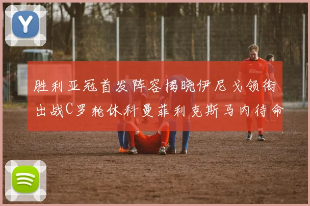 胜利亚冠首发阵容揭晓伊尼戈领衔出战C罗轮休科曼菲利克斯马内待命