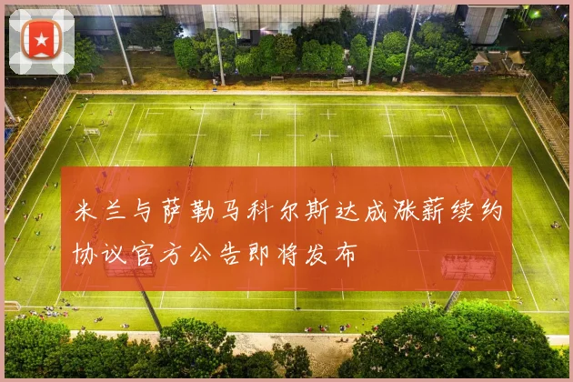 米兰与萨勒马科尔斯达成涨薪续约协议官方公告即将发布