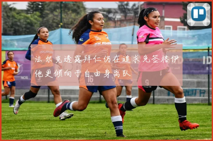 法尔克透露拜仁仍在追求免签格伊他更倾向于自由身离队