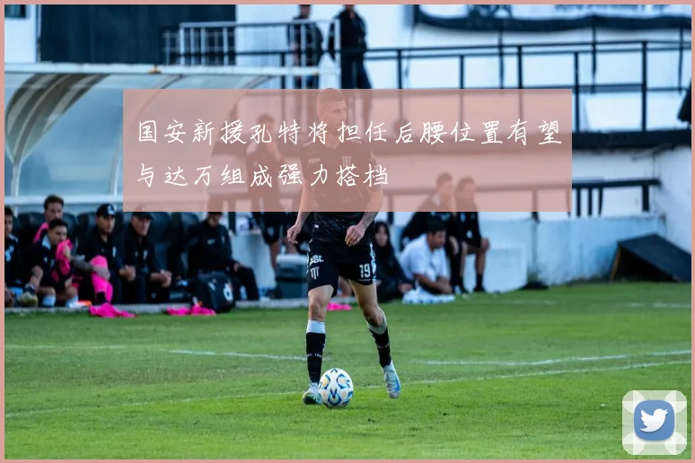 国安新援孔特将担任后腰位置有望与达万组成强力搭档