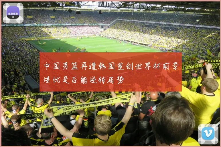 中国男篮再遭韩国重创世界杯前景堪忧是否能逆转局势