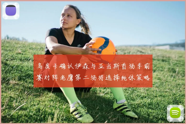 乌度卡确认伊森与亚当斯首场季前赛对阵老鹰第二场将选择轮休策略