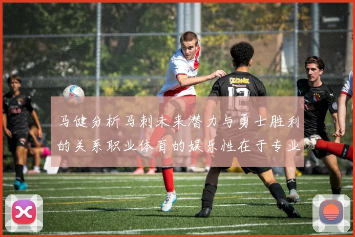 马健分析马刺未来潜力与勇士胜利的关系职业体育的娱乐性在于专业化的深入发展
