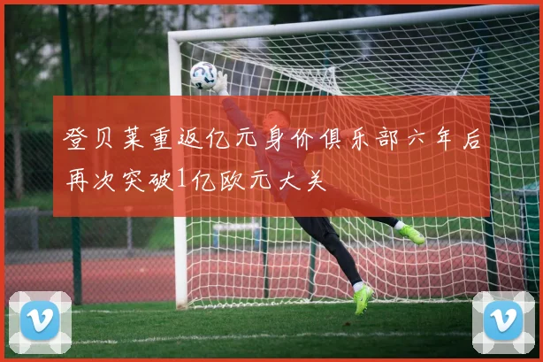 登贝莱重返亿元身价俱乐部六年后再次突破1亿欧元大关