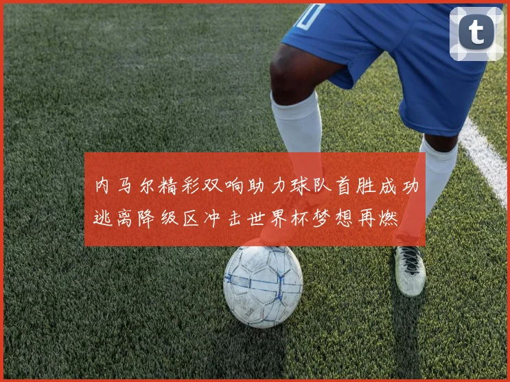 内马尔精彩双响助力球队首胜成功逃离降级区冲击世界杯梦想再燃