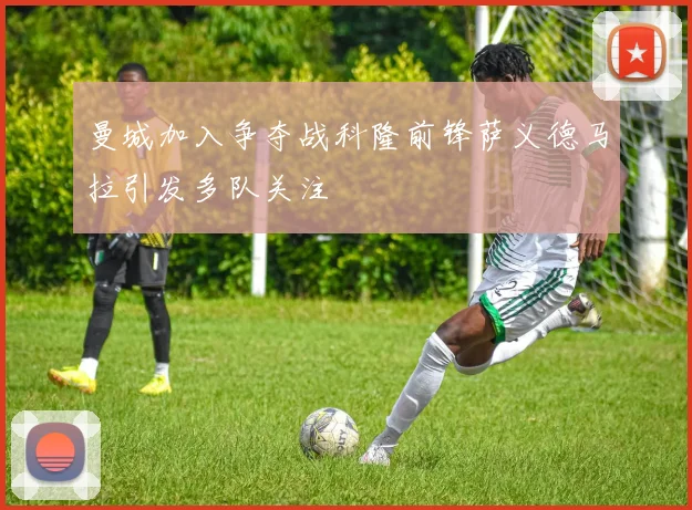曼城加入争夺战科隆前锋萨义德马拉引发多队关注