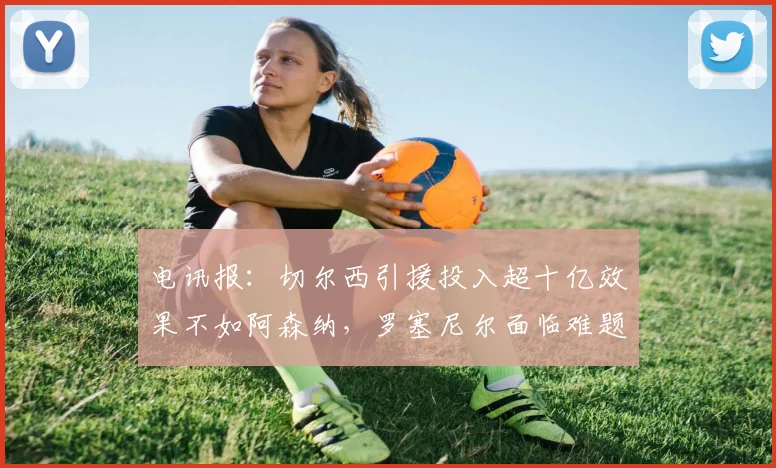 电讯报：切尔西引援投入超十亿效果不如阿森纳，罗塞尼尔面临难题