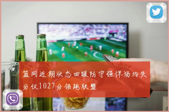 篮网近期状态回暖防守强悍场均失分仅1027分领跑联盟